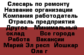 Слесарь по ремонту › Название организации ­ Компания-работодатель › Отрасль предприятия ­ Другое › Минимальный оклад ­ 1 - Все города Работа » Вакансии   . Марий Эл респ.,Йошкар-Ола г.